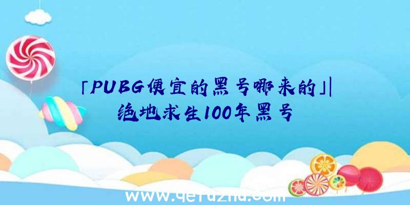 「PUBG便宜的黑号哪来的」|绝地求生100年黑号